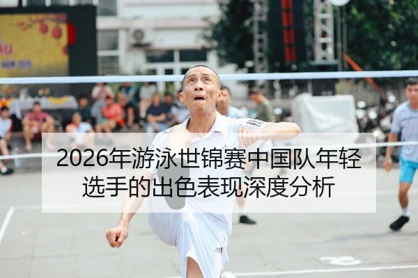 2026年游泳世锦赛中国队年轻选手的出色表现深度分析