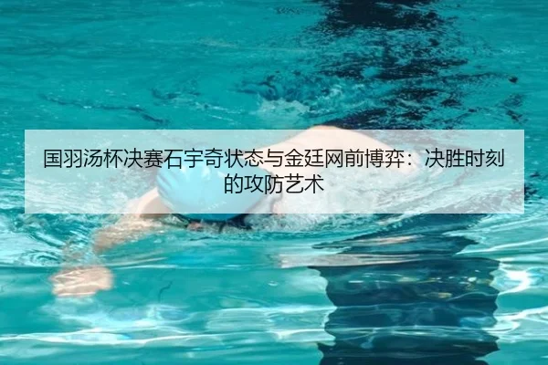 国羽汤杯决赛石宇奇状态与金廷网前博弈：决胜时刻的攻防艺术